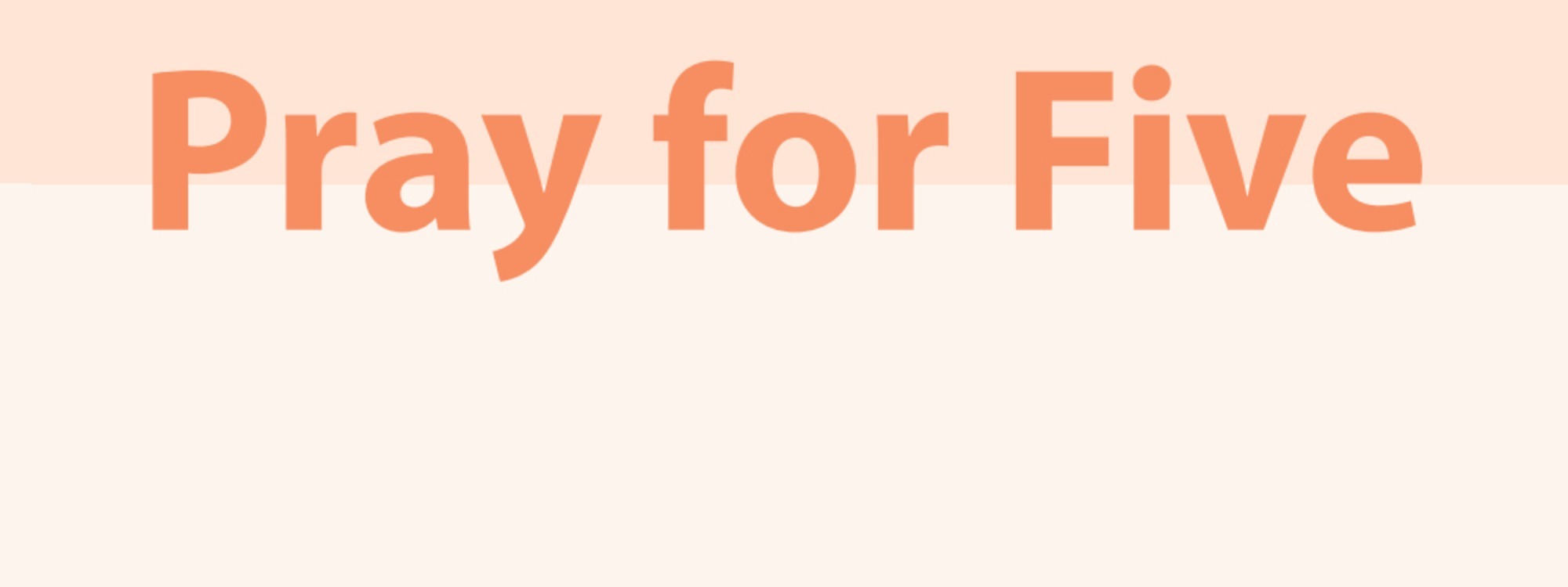 *
Pray for Five helps you to commit to praying that five people you know will come to know the love of Jesus.*FIND OUT MORE